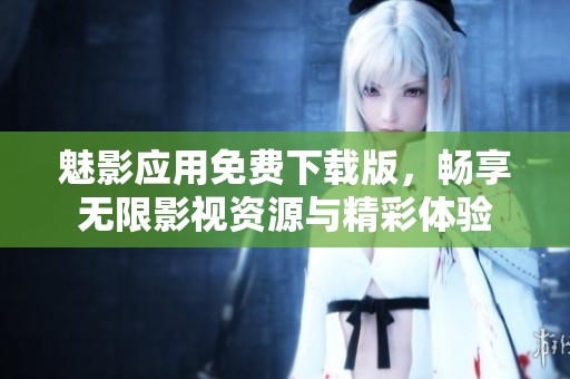 魅影应用免费下载版，畅享无限影视资源与精彩体验