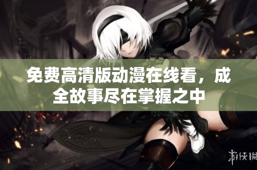 免费高清版动漫在线看，成全故事尽在掌握之中