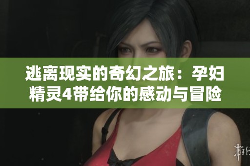 逃离现实的奇幻之旅：孕妇精灵4带给你的感动与冒险