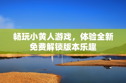 畅玩小黄人游戏，体验全新免费解锁版本乐趣