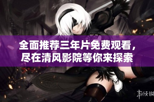 全面推荐三年片免费观看，尽在清风影院等你来探索