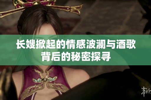 长嫂掀起的情感波澜与酒歌背后的秘密探寻