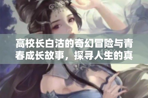 高校长白沽的奇幻冒险与青春成长故事，探寻人生的真实意义