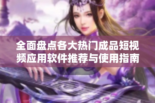 全面盘点各大热门成品短视频应用软件推荐与使用指南