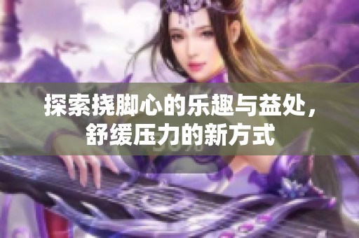 探索挠脚心的乐趣与益处，舒缓压力的新方式