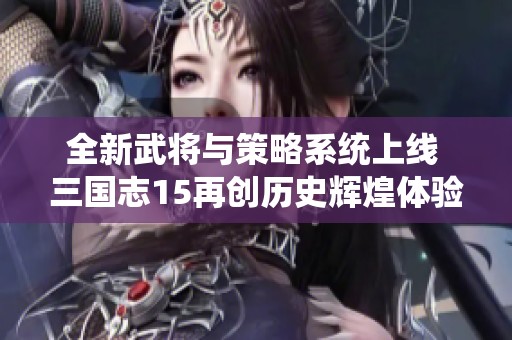 全新武将与策略系统上线 三国志15再创历史辉煌体验