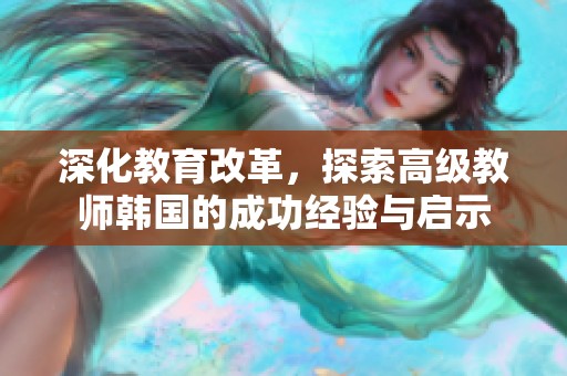 深化教育改革，探索高级教师韩国的成功经验与启示