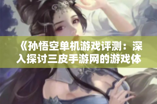 《孙悟空单机游戏评测：深入探讨三皮手游网的游戏体验与玩法分析》