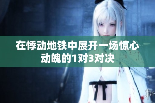 在悸动地铁中展开一场惊心动魄的1对3对决