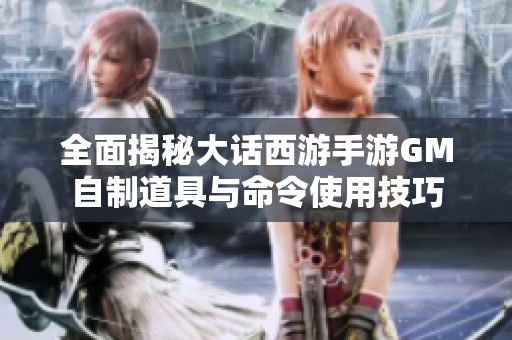 全面揭秘大话西游手游GM自制道具与命令使用技巧