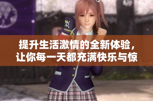 提升生活激情的全新体验，让你每一天都充满快乐与惊喜