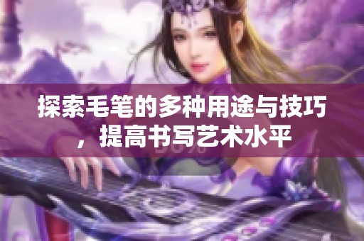 探索毛笔的多种用途与技巧，提高书写艺术水平