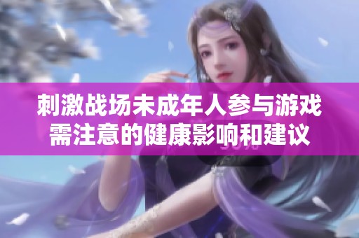 刺激战场未成年人参与游戏需注意的健康影响和建议