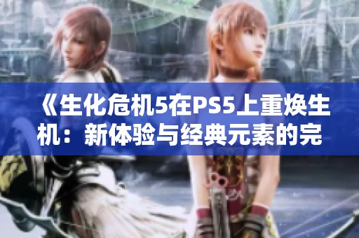 《生化危机5在PS5上重焕生机：新体验与经典元素的完美结合》