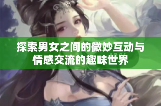 探索男女之间的微妙互动与情感交流的趣味世界