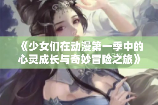 《少女们在动漫第一季中的心灵成长与奇妙冒险之旅》