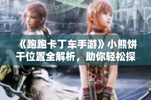《跑跑卡丁车手游》小熊饼干位置全解析，助你轻松探寻隐藏宝藏