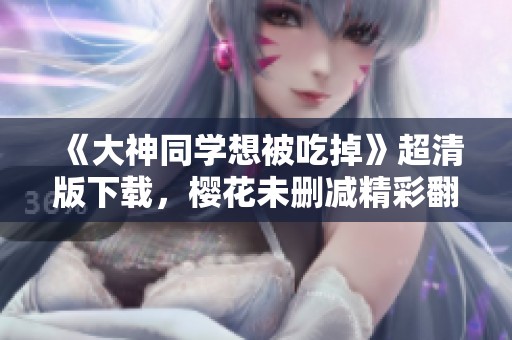 《大神同学想被吃掉》超清版下载，樱花未删减精彩翻译推荐