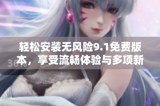 轻松安装无风险9.1免费版本，享受流畅体验与多项新功能