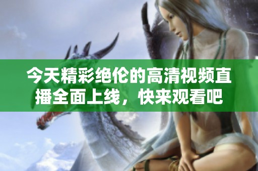 今天精彩绝伦的高清视频直播全面上线，快来观看吧