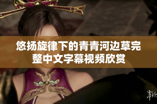悠扬旋律下的青青河边草完整中文字幕视频欣赏