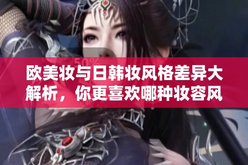 欧美妆与日韩妆风格差异大解析，你更喜欢哪种妆容风格