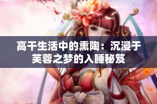 高干生活中的熏陶：沉浸于芙蓉之梦的入睡秘笈
