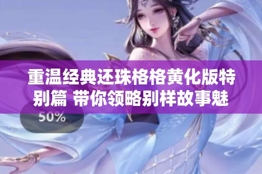 重温经典还珠格格黄化版特别篇 带你领略别样故事魅力