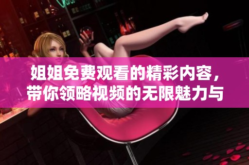 姐姐免费观看的精彩内容，带你领略视频的无限魅力与乐趣