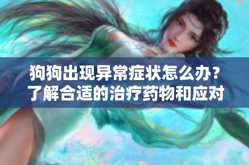 狗狗出现异常症状怎么办？了解合适的治疗药物和应对措施