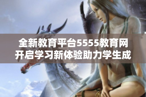 全新教育平台5555教育网开启学习新体验助力学生成长