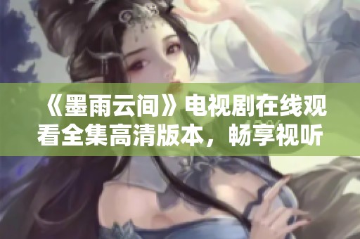 《墨雨云间》电视剧在线观看全集高清版本，畅享视听盛宴