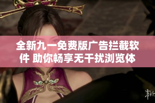 全新九一免费版广告拦截软件 助你畅享无干扰浏览体验