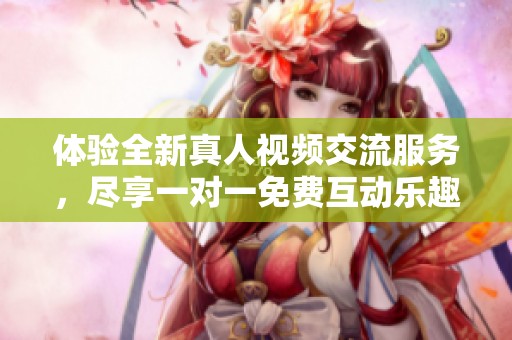 体验全新真人视频交流服务，尽享一对一免费互动乐趣