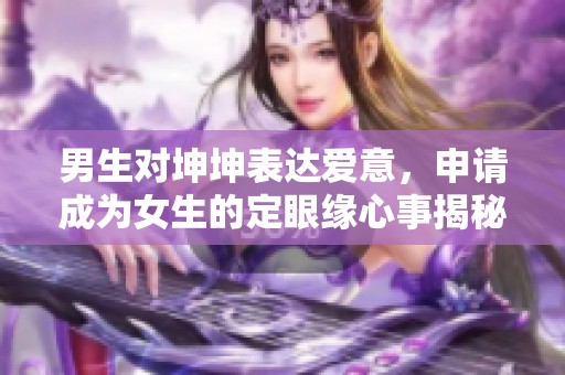 男生对坤坤表达爱意，申请成为女生的定眼缘心事揭秘