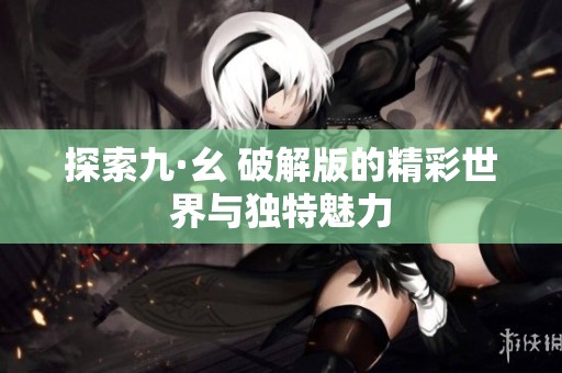探索九·幺 破解版的精彩世界与独特魅力