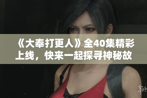 《大奉打更人》全40集精彩上线，快来一起探寻神秘故事吧
