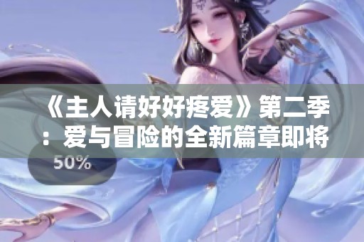 《主人请好好疼爱》第二季：爱与冒险的全新篇章即将开启