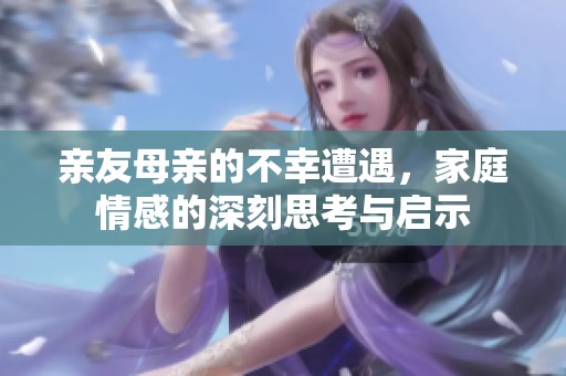 亲友母亲的不幸遭遇，家庭情感的深刻思考与启示