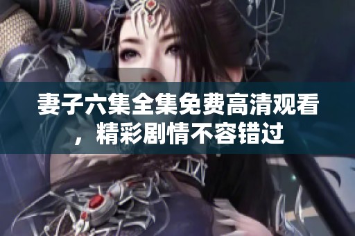 妻子六集全集免费高清观看，精彩剧情不容错过