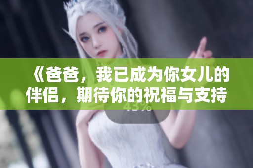 《爸爸，我已成为你女儿的伴侣，期待你的祝福与支持》