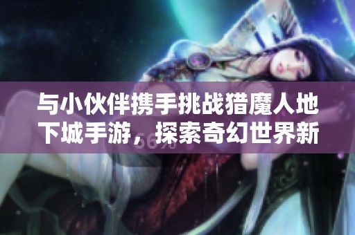 与小伙伴携手挑战猎魔人地下城手游，探索奇幻世界新冒险