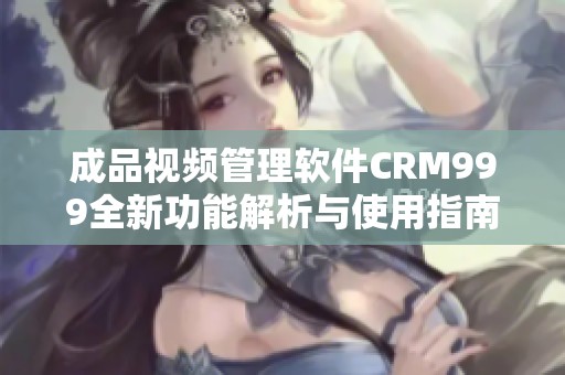 成品视频管理软件CRM999全新功能解析与使用指南