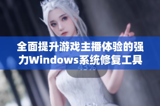 全面提升游戏主播体验的强力Windows系统修复工具推荐
