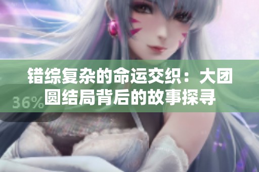 错综复杂的命运交织：大团圆结局背后的故事探寻
