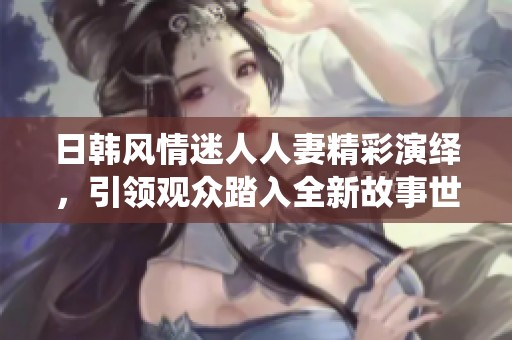日韩风情迷人人妻精彩演绎，引领观众踏入全新故事世界