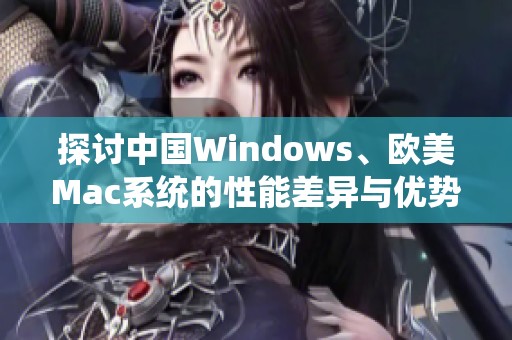 探讨中国Windows、欧美Mac系统的性能差异与优势解析
