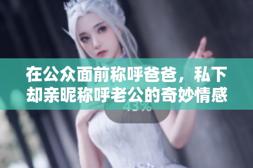 在公众面前称呼爸爸，私下却亲昵称呼老公的奇妙情感关系