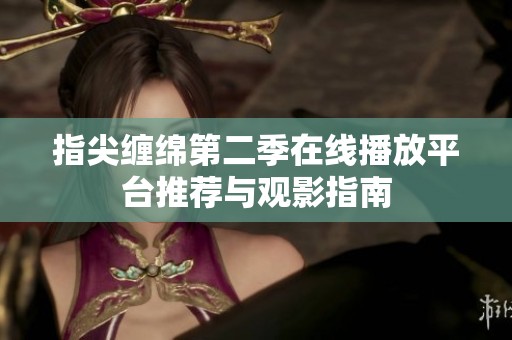 指尖缠绵第二季在线播放平台推荐与观影指南