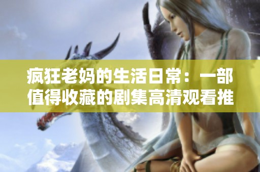 疯狂老妈的生活日常：一部值得收藏的剧集高清观看推荐